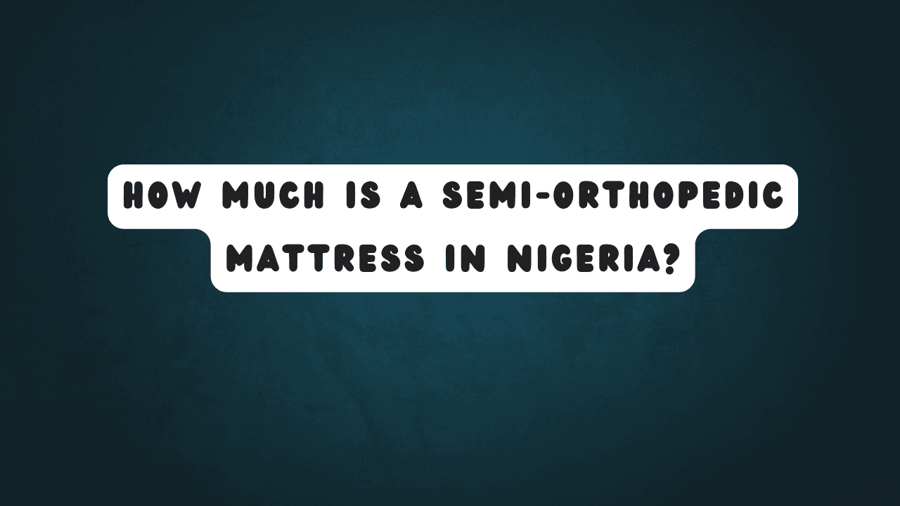 How Much is a Semi-Orthopedic Mattress in Nigeria