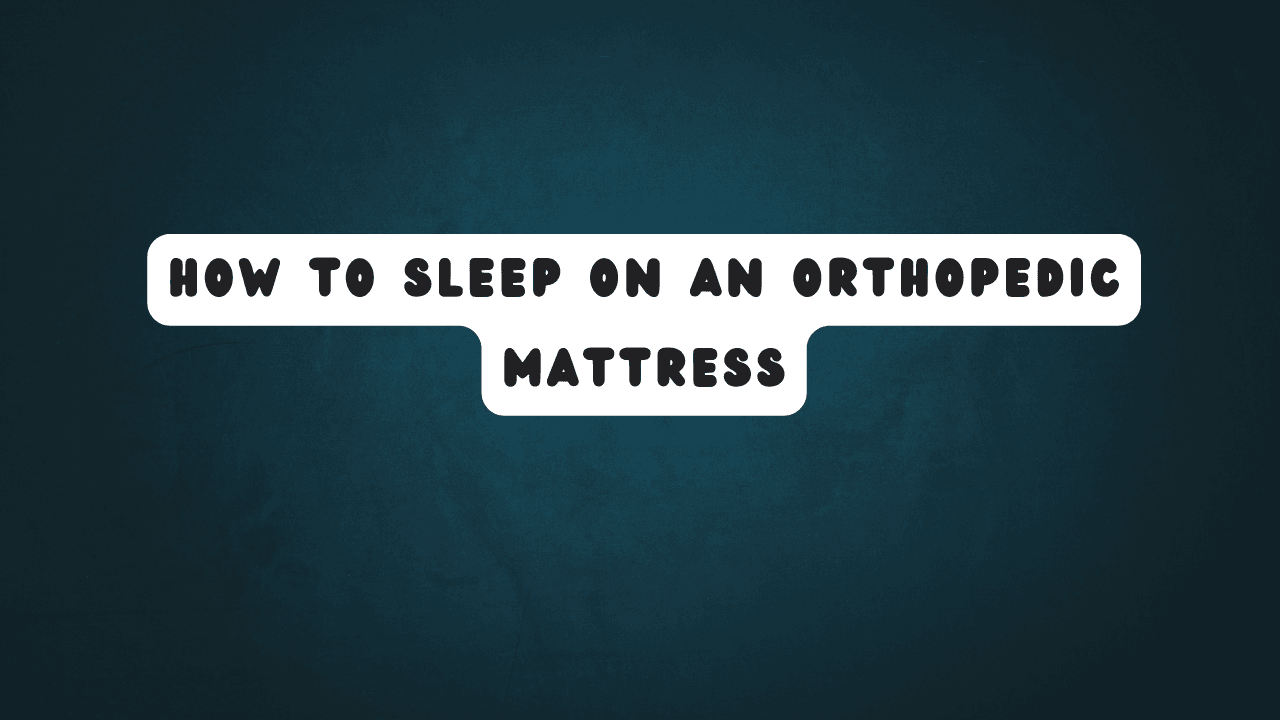How to Sleep on an Orthopedic Mattress: Your Ultimate Guide